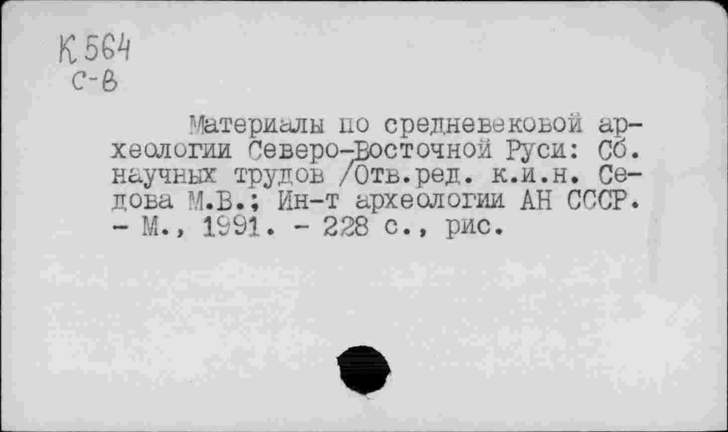 ﻿К 5^
c-ô
Т1/!атериады но средневековой археологии Северо-восточной Руси: Сб. научных трудов /Отв.ред. к.и.н. Седова М.В.; Ин-т археологии АН СССР. - М., 1991. - 228 с., рис.